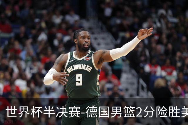 世界杯半决赛-德国男篮2分险胜美国晋级决赛