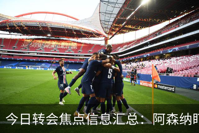 今日转会焦点信息汇总：阿森纳盯上万-比萨卡，准备顶替本·怀特