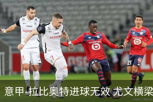 意甲-拉比奥特进球无效 尤文横梁救险客场平桑普