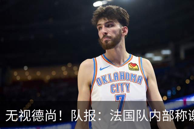 无视德尚！队报：法国队内部称谢尔基只是对自己沮丧，他为此失眠