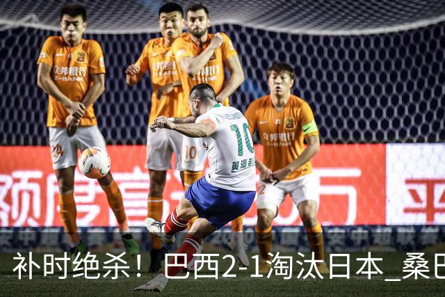 补时绝杀！巴西2-1淘汰日本 桑巴军团晋级16强