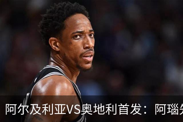阿尔及利亚VS奥地利首发：阿瑙先发 齐达内之子替补